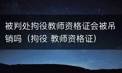 被判处拘役教师资格证会被吊销吗（拘役 教师资格证）