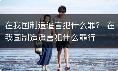 在我国制造遥言犯什么罪？ 在我国制造遥言犯什么罪行