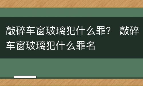 敲碎车窗玻璃犯什么罪？ 敲碎车窗玻璃犯什么罪名