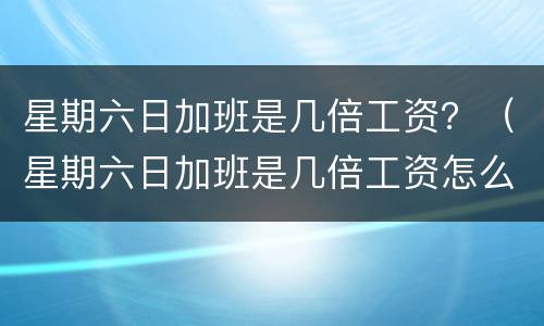 星期六日加班是几倍工资？（星期六日加班是几倍工资怎么算）