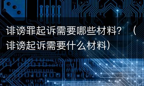 诽谤罪起诉需要哪些材料？（诽谤起诉需要什么材料）