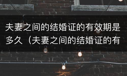 夫妻之间的结婚证的有效期是多久（夫妻之间的结婚证的有效期是多久啊）