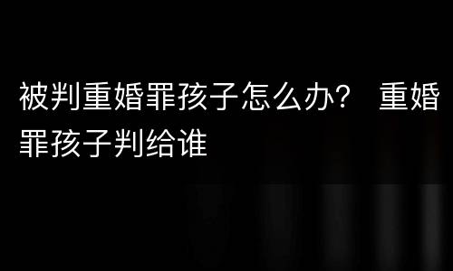 被判重婚罪孩子怎么办？ 重婚罪孩子判给谁