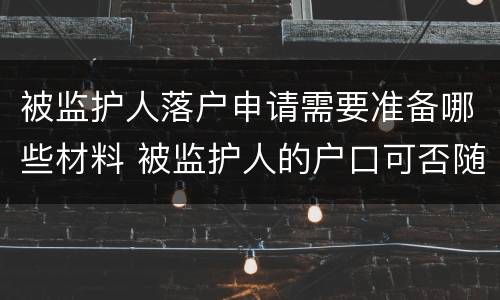 被监护人落户申请需要准备哪些材料 被监护人的户口可否随监护人
