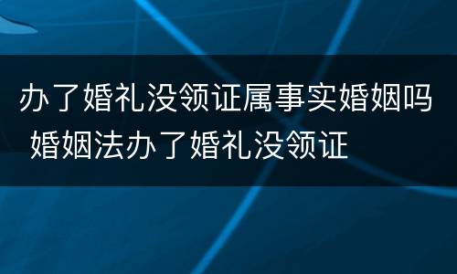 办了婚礼没领证属事实婚姻吗 婚姻法办了婚礼没领证