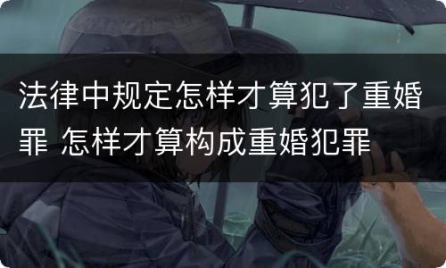 法律中规定怎样才算犯了重婚罪 怎样才算构成重婚犯罪