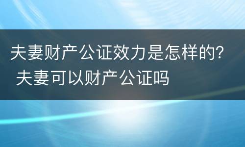 夫妻财产公证效力是怎样的？ 夫妻可以财产公证吗