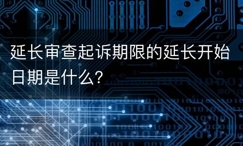 延长审查起诉期限的延长开始日期是什么？