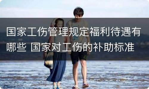国家工伤管理规定福利待遇有哪些 国家对工伤的补助标准