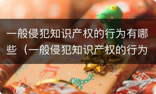 一般侵犯知识产权的行为有哪些（一般侵犯知识产权的行为有哪些特点）