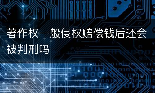 著作权一般侵权赔偿钱后还会被判刑吗