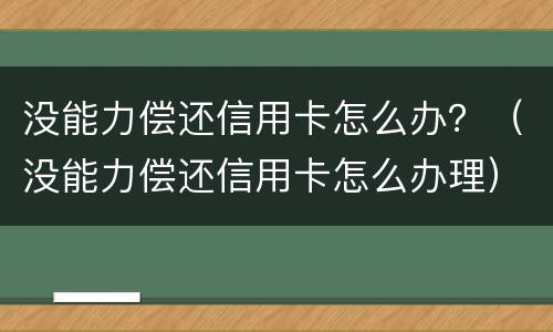 没能力偿还信用卡怎么办？（没能力偿还信用卡怎么办理）