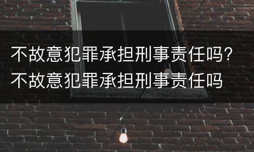不故意犯罪承担刑事责任吗? 不故意犯罪承担刑事责任吗