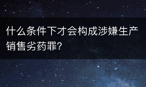 什么条件下才会构成涉嫌生产销售劣药罪？