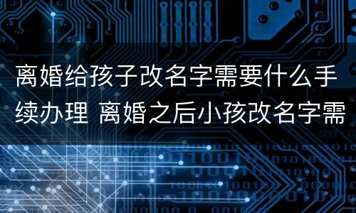 离婚给孩子改名字需要什么手续办理 离婚之后小孩改名字需要什么手续