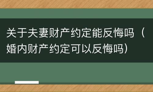 关于夫妻财产约定能反悔吗（婚内财产约定可以反悔吗）
