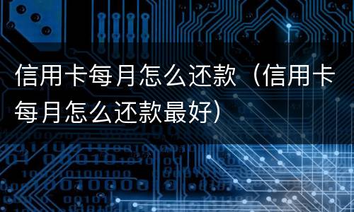 信用卡每月怎么还款（信用卡每月怎么还款最好）