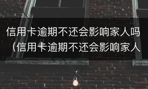 信用卡逾期不还会影响家人吗（信用卡逾期不还会影响家人吗知乎）