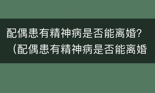 配偶患有精神病是否能离婚？（配偶患有精神病是否能离婚呢）