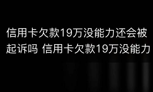 信用卡欠款19万没能力还会被起诉吗 信用卡欠款19万没能力还会被起诉吗为什么