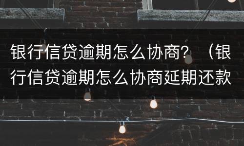 银行信贷逾期怎么协商？（银行信贷逾期怎么协商延期还款）