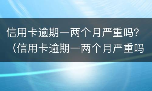 信用卡逾期一两个月严重吗？（信用卡逾期一两个月严重吗会怎么样）