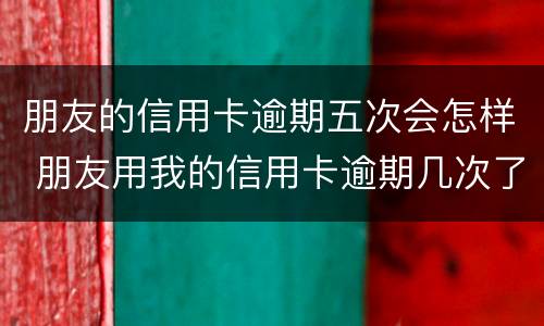 朋友的信用卡逾期五次会怎样 朋友用我的信用卡逾期几次了,我该怎么办