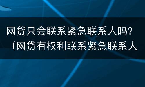 网贷只会联系紧急联系人吗？（网贷有权利联系紧急联系人吗）