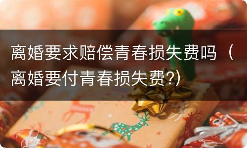 离婚要求赔偿青春损失费吗（离婚要付青春损失费?）