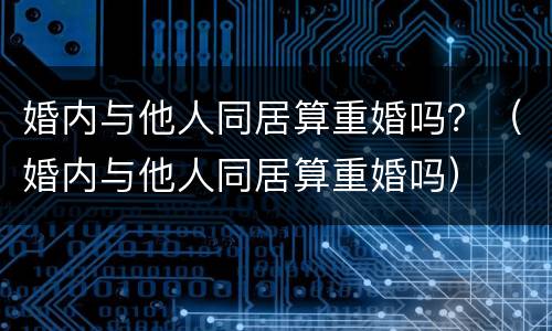 婚内与他人同居算重婚吗？（婚内与他人同居算重婚吗）