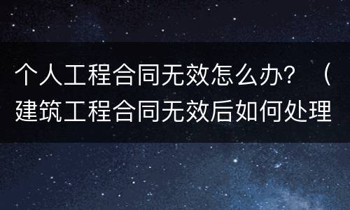 个人工程合同无效怎么办？（建筑工程合同无效后如何处理）