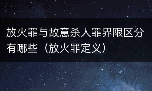 放火罪与故意杀人罪界限区分有哪些（放火罪定义）