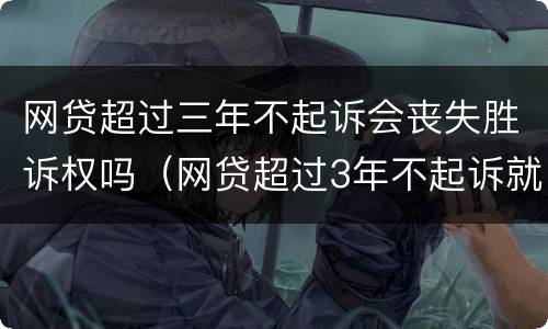 网贷超过三年不起诉会丧失胜诉权吗（网贷超过3年不起诉就失效了吗）