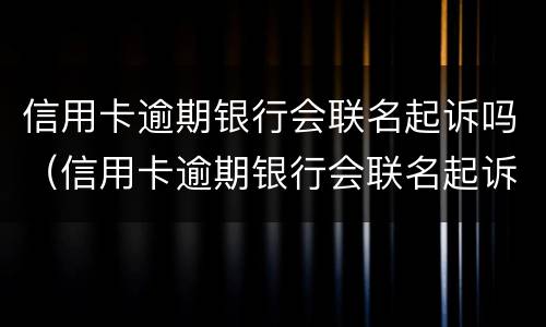 信用卡逾期银行会联名起诉吗（信用卡逾期银行会联名起诉吗）