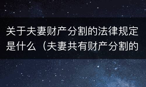 关于夫妻财产分割的法律规定是什么（夫妻共有财产分割的法律规定）