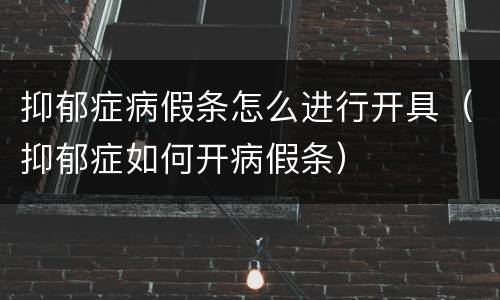 抑郁症病假条怎么进行开具（抑郁症如何开病假条）