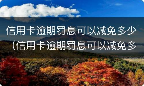 信用卡逾期罚息可以减免多少（信用卡逾期罚息可以减免多少本金）
