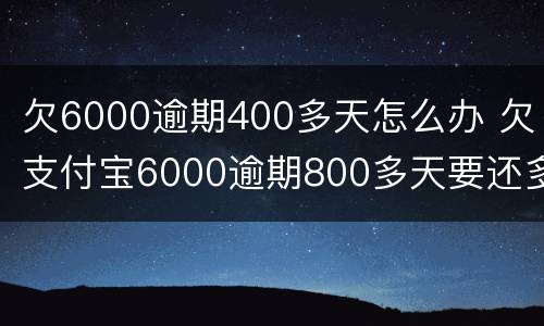 欠6000逾期400多天怎么办 欠支付宝6000逾期800多天要还多少