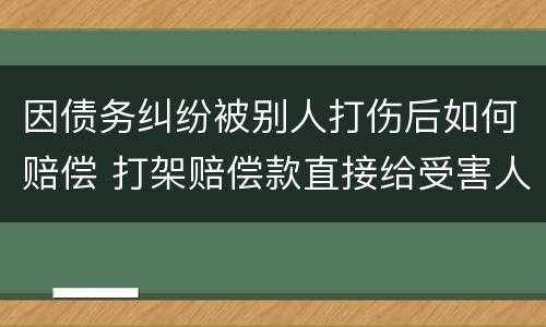 因债务纠纷被别人打伤后如何赔偿 打架赔偿款直接给受害人吗