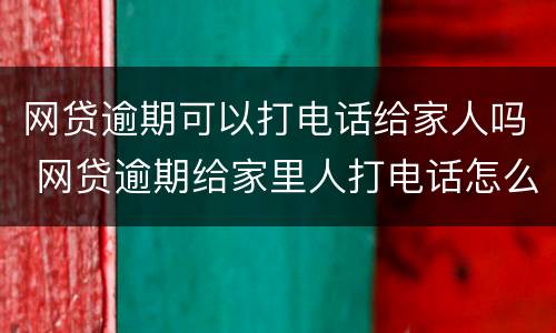 网贷逾期可以打电话给家人吗 网贷逾期给家里人打电话怎么办
