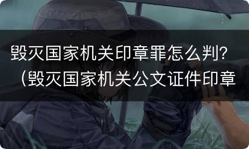 毁灭国家机关印章罪怎么判？（毁灭国家机关公文证件印章罪）