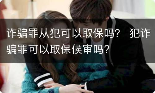 诈骗罪从犯可以取保吗？ 犯诈骗罪可以取保候审吗?