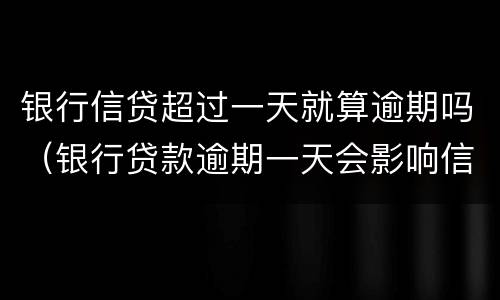 银行信贷超过一天就算逾期吗（银行贷款逾期一天会影响信用吗）