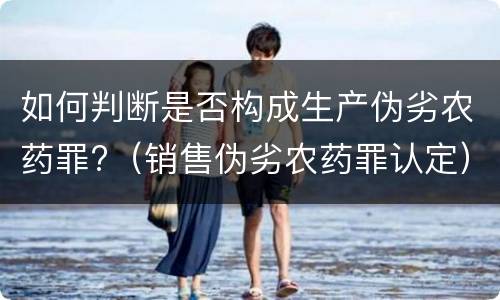 如何判断是否构成生产伪劣农药罪?（销售伪劣农药罪认定）