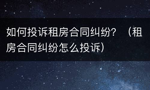 如何投诉租房合同纠纷？（租房合同纠纷怎么投诉）