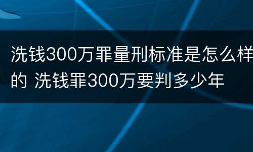 洗钱300万罪量刑标准是怎么样的 洗钱罪300万要判多少年