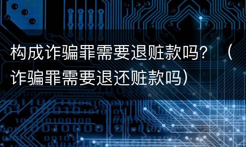 构成诈骗罪需要退赃款吗？（诈骗罪需要退还赃款吗）