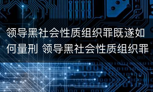 领导黑社会性质组织罪既遂如何量刑 领导黑社会性质组织罪既遂如何量刑标准
