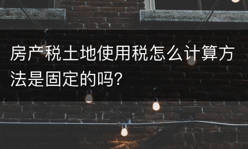房产税土地使用税怎么计算方法是固定的吗？