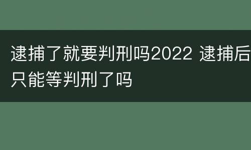 逮捕了就要判刑吗2022 逮捕后只能等判刑了吗
